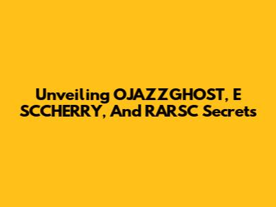 Unveiling OJAZZGHOST, E SCCHERRY, And RARSC Secrets