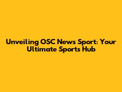 Unveiling OSC News Sport: Your Ultimate Sports Hub