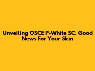 Unveiling OSCE P-White SC: Good News For Your Skin