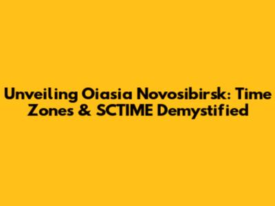 Unveiling Oiasia Novosibirsk: Time Zones & SCTIME Demystified