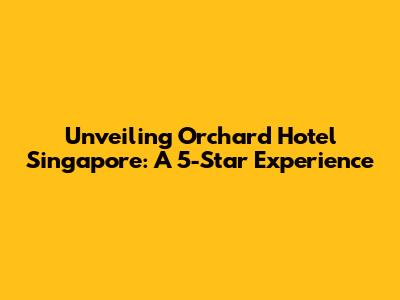Unveiling Orchard Hotel Singapore: A 5-Star Experience