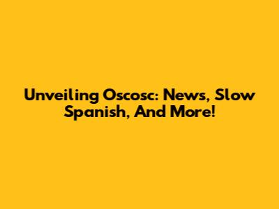 Unveiling Oscosc: News, Slow Spanish, And More!
