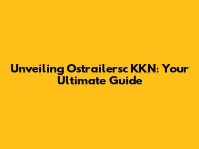 Unveiling Ostrailersc KKN: Your Ultimate Guide