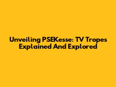 Unveiling PSEKesse: TV Tropes Explained And Explored