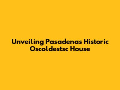 Unveiling Pasadena's Historic Oscoldestsc House