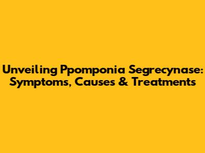 Unveiling Ppomponia Segrecynase: Symptoms, Causes & Treatments