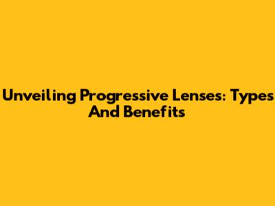 Unveiling Progressive Lenses: Types And Benefits
