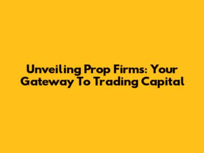 Unveiling Prop Firms: Your Gateway To Trading Capital