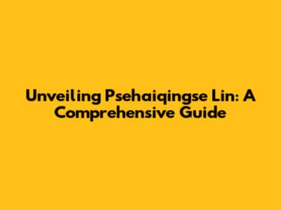 Unveiling Psehaiqingse Lin: A Comprehensive Guide
