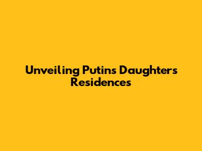Unveiling Putin's Daughter's Residences