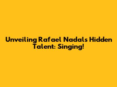 Unveiling Rafael Nadal's Hidden Talent: Singing!