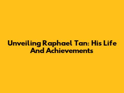 Unveiling Raphael Tan: His Life And Achievements