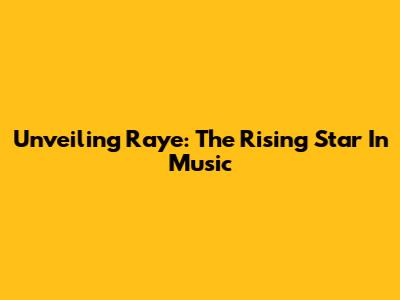 Unveiling Raye: The Rising Star In Music
