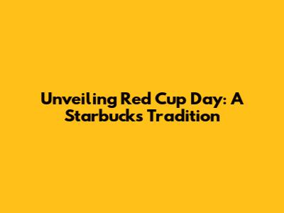 Unveiling Red Cup Day: A Starbucks Tradition