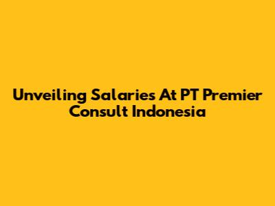 Unveiling Salaries At PT Premier Consult Indonesia