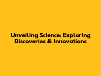 Unveiling Science: Exploring Discoveries & Innovations
