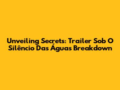 Unveiling Secrets: Trailer 'Sob O Silêncio Das Águas' Breakdown