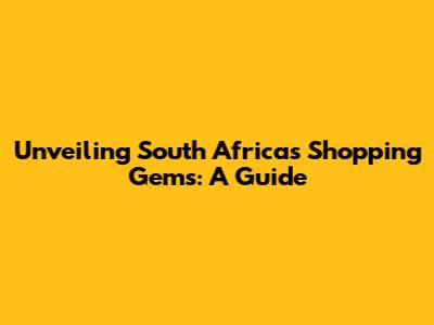 Unveiling South Africa's Shopping Gems: A Guide