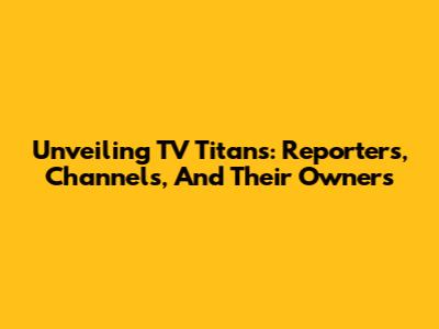Unveiling TV Titans: Reporters, Channels, And Their Owners