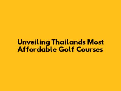 Unveiling Thailand's Most Affordable Golf Courses