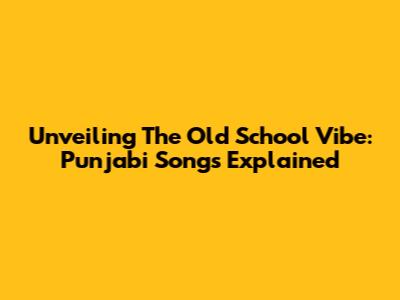 Unveiling The 'Old School' Vibe: Punjabi Songs Explained