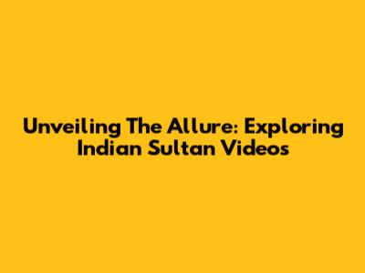 Unveiling The Allure: Exploring Indian Sultan Videos
