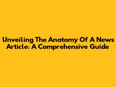 Unveiling The Anatomy Of A News Article: A Comprehensive Guide