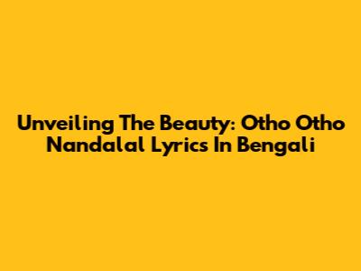 Unveiling The Beauty: 'Otho Otho Nandalal' Lyrics In Bengali