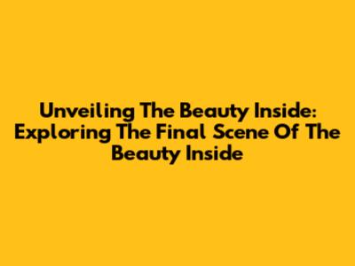 Unveiling The Beauty Inside: Exploring The Final Scene Of 'The Beauty Inside'