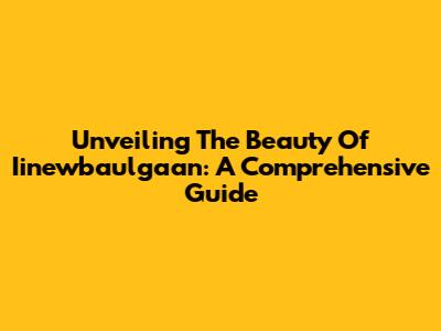 Unveiling The Beauty Of Iinewbaulgaan: A Comprehensive Guide