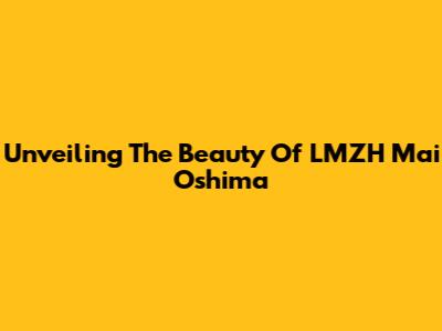 Unveiling The Beauty Of LMZH Mai Oshima