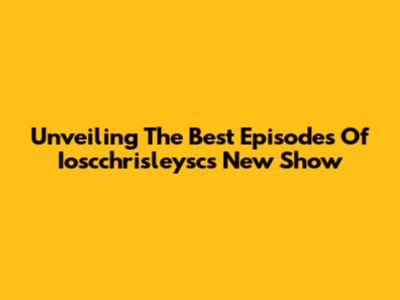 Unveiling The Best Episodes Of Ioscchrisleysc's New Show