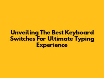 Unveiling The Best Keyboard Switches For Ultimate Typing Experience