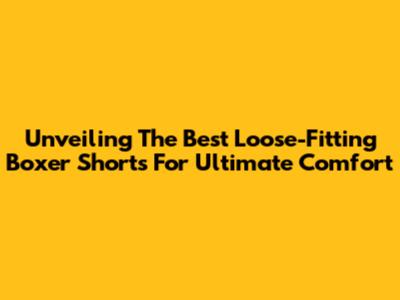 Unveiling The Best Loose-Fitting Boxer Shorts For Ultimate Comfort