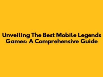 Unveiling The Best Mobile Legends Games: A Comprehensive Guide