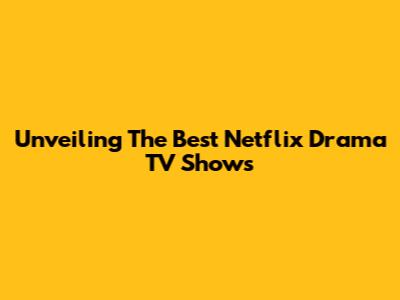 Unveiling The Best Netflix Drama TV Shows