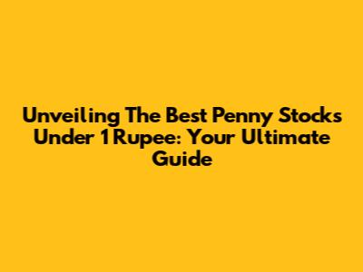 Unveiling The Best Penny Stocks Under 1 Rupee: Your Ultimate Guide