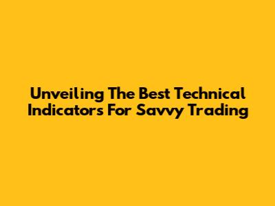 Unveiling The Best Technical Indicators For Savvy Trading