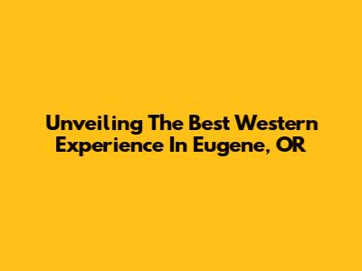 Unveiling The Best Western Experience In Eugene, OR