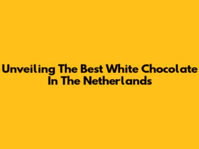 Unveiling The Best White Chocolate In The Netherlands