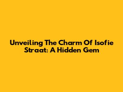 Unveiling The Charm Of Isofie Straat: A Hidden Gem