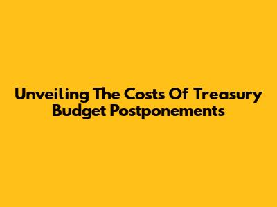Unveiling The Costs Of Treasury Budget Postponements