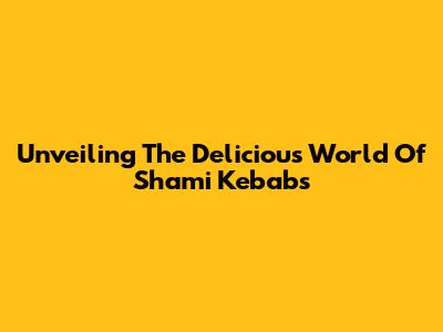 Unveiling The Delicious World Of Shami Kebabs