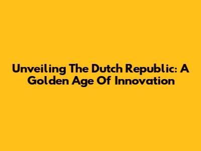 Unveiling The Dutch Republic: A Golden Age Of Innovation