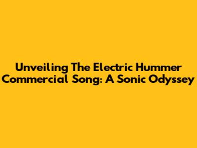 Unveiling The Electric Hummer Commercial Song: A Sonic Odyssey
