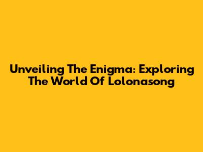 Unveiling The Enigma: Exploring The World Of Lolonasong