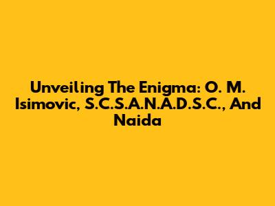 Unveiling The Enigma: O. M. Isimovic, S.C.S.A.N.A.D.S.C., And Naida