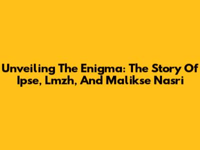 Unveiling The Enigma: The Story Of Ipse, Lmzh, And Malikse Nasri