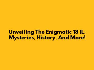 Unveiling The Enigmatic 18 IL: Mysteries, History, And More!
