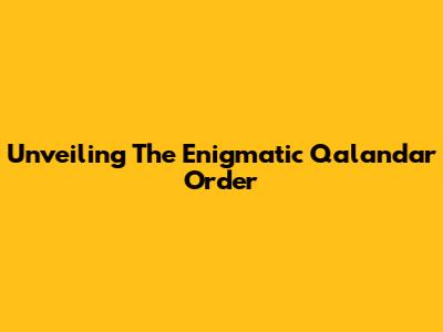Unveiling The Enigmatic Qalandar Order